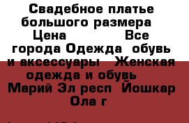 Свадебное платье большого размера › Цена ­ 17 000 - Все города Одежда, обувь и аксессуары » Женская одежда и обувь   . Марий Эл респ.,Йошкар-Ола г.